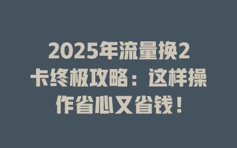 2025年流量换2卡终极攻略：这样操作省心又省钱！