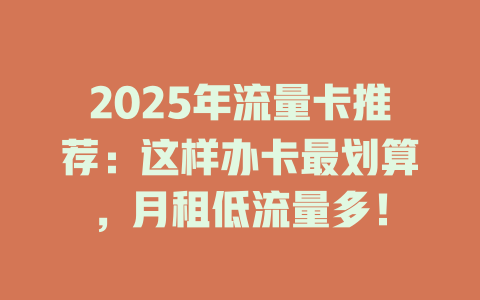 2025年流量卡推荐：这样办卡最划算，月租低流量多！