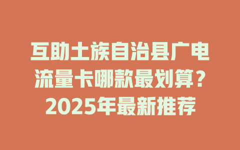互助土族自治县广电流量卡哪款最划算？2025年最新推荐