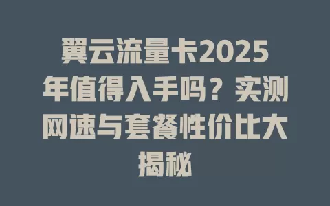 翼云流量卡2025年值得入手吗？实测网速与套餐性价比大揭秘