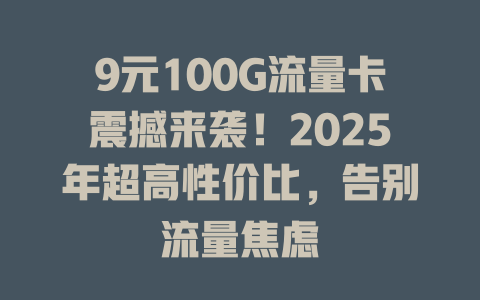 9元100G流量卡震撼来袭！2025年超高性价比，告别流量焦虑