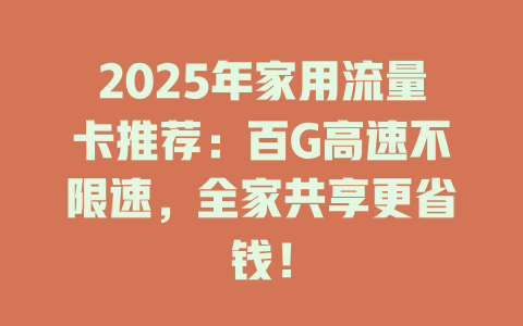2025年家用流量卡推荐：百G高速不限速，全家共享更省钱！