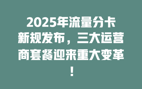 2025年流量分卡新规发布，三大运营商套餐迎来重大变革！
