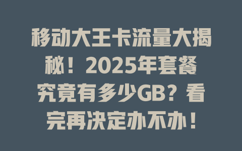 移动大王卡流量大揭秘！2025年套餐究竟有多少GB？看完再决定办不办！