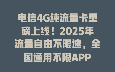 电信4G纯流量卡重磅上线！2025年流量自由不限速，全国通用不限APP