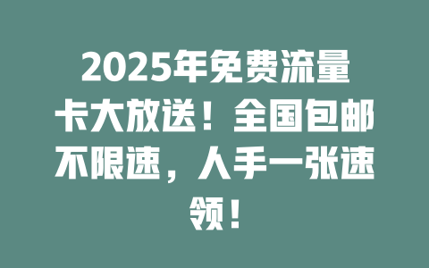 2025年免费流量卡大放送！全国包邮不限速，人手一张速领！