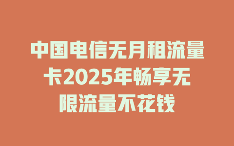 中国电信无月租流量卡2025年畅享无限流量不花钱