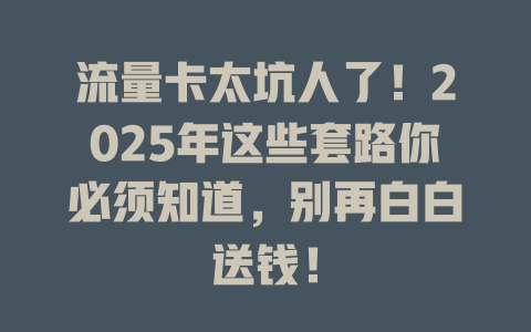 流量卡太坑人了！2025年这些套路你必须知道，别再白白送钱！