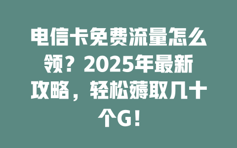 电信卡免费流量怎么领？2025年最新攻略，轻松薅取几十个G！