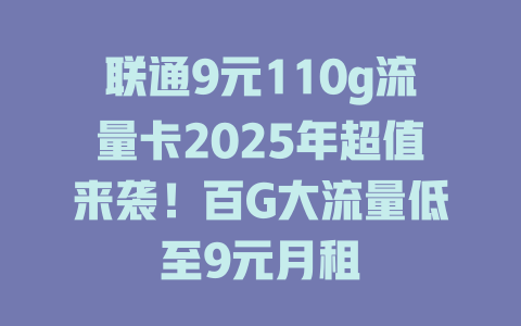 联通9元110g流量卡2025年超值来袭！百G大流量低至9元月租