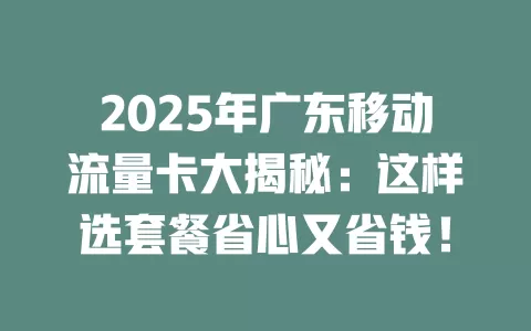 2025年广东移动流量卡大揭秘：这样选套餐省心又省钱！