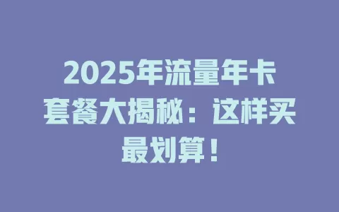 2025年流量年卡套餐大揭秘：这样买最划算！