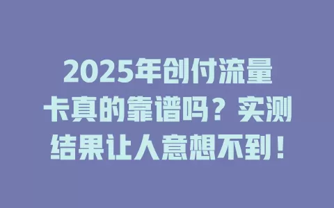 2025年创付流量卡真的靠谱吗？实测结果让人意想不到！