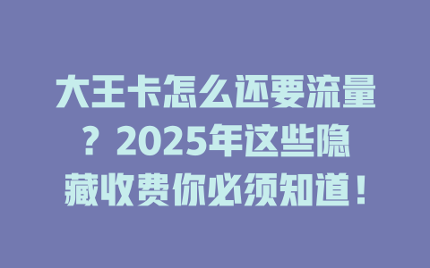 大王卡怎么还要流量？2025年这些隐藏收费你必须知道！