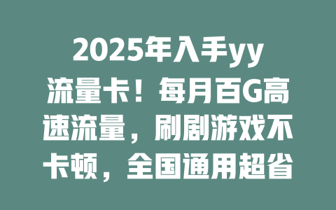 2025年入手yy流量卡！每月百G高速流量，刷剧游戏不卡顿，全国通用超省钱