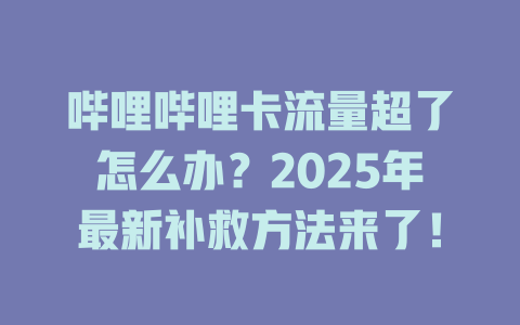 哔哩哔哩卡流量超了怎么办？2025年最新补救方法来了！