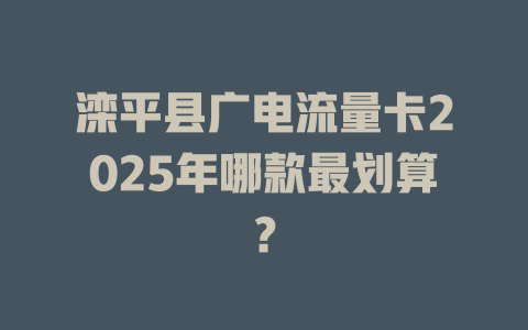 滦平县广电流量卡2025年哪款最划算？