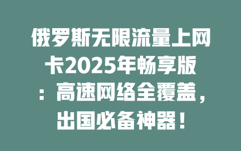 俄罗斯无限流量上网卡2025年畅享版：高速网络全覆盖，出国必备神器！