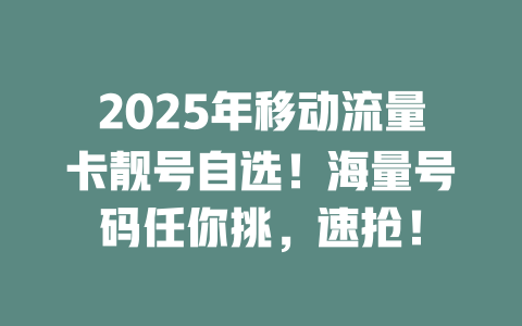 2025年移动流量卡靓号自选！海量号码任你挑，速抢！