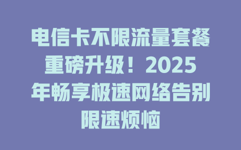 电信卡不限流量套餐重磅升级！2025年畅享极速网络告别限速烦恼