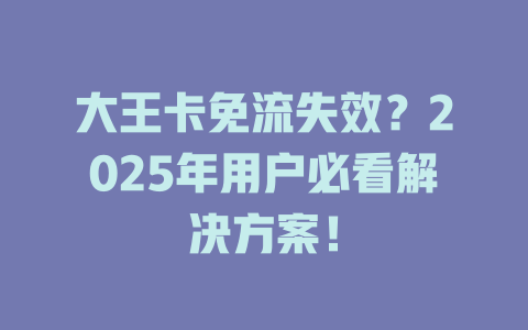 大王卡免流失效？2025年用户必看解决方案！