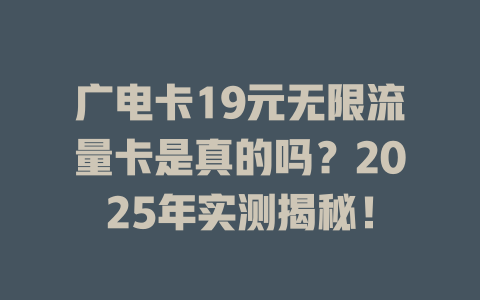 广电卡19元无限流量卡是真的吗？2025年实测揭秘！