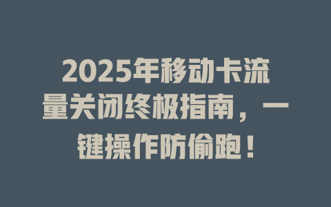 2025年移动卡流量关闭终极指南，一键操作防偷跑！