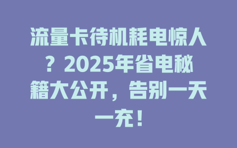流量卡待机耗电惊人？2025年省电秘籍大公开，告别一天一充！