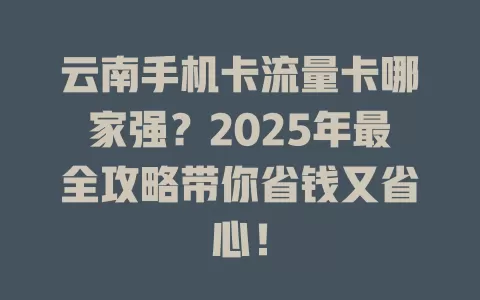 云南手机卡流量卡哪家强？2025年最全攻略带你省钱又省心！