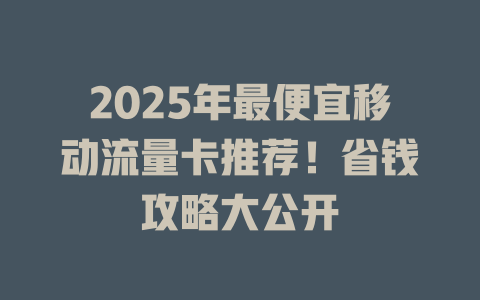 2025年最便宜移动流量卡推荐！省钱攻略大公开