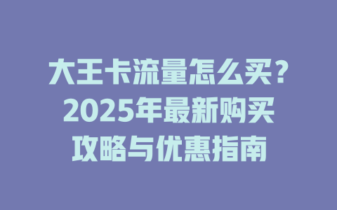 大王卡流量怎么买？2025年最新购买攻略与优惠指南