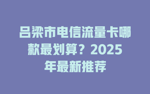 吕梁市电信流量卡哪款最划算？2025年最新推荐