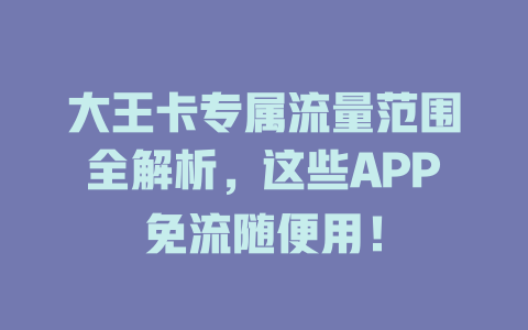 大王卡专属流量范围全解析，这些APP免流随便用！