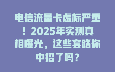 电信流量卡虚标严重！2025年实测真相曝光，这些套路你中招了吗？
