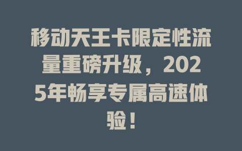 移动天王卡限定性流量重磅升级，2025年畅享专属高速体验！
