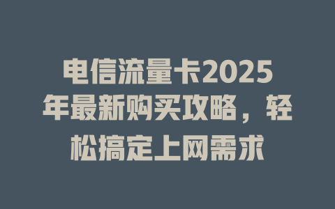 电信流量卡2025年最新购买攻略，轻松搞定上网需求