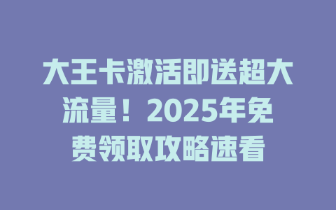 大王卡激活即送超大流量！2025年免费领取攻略速看