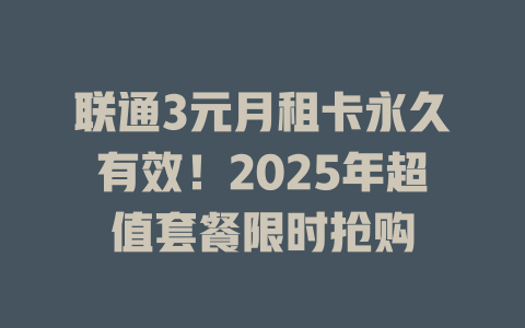 联通3元月租卡永久有效！2025年超值套餐限时抢购