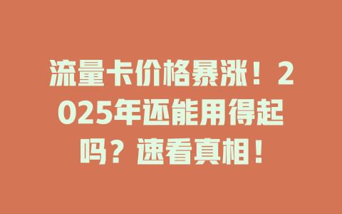 流量卡价格暴涨！2025年还能用得起吗？速看真相！