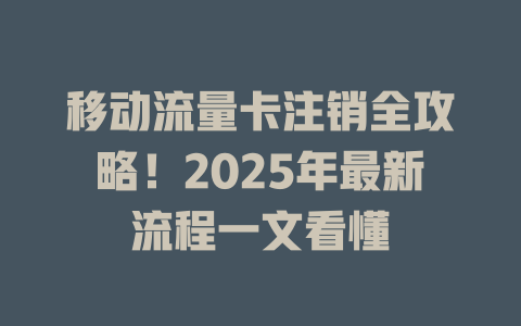 移动流量卡注销全攻略！2025年最新流程一文看懂