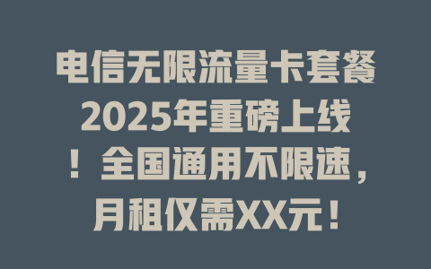 电信无限流量卡套餐2025年重磅上线！全国通用不限速，月租仅需XX元！