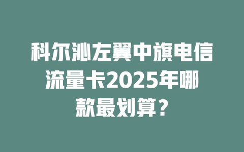 科尔沁左翼中旗电信流量卡2025年哪款最划算？