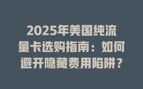 2025年美国纯流量卡选购指南：如何避开隐藏费用陷阱？
