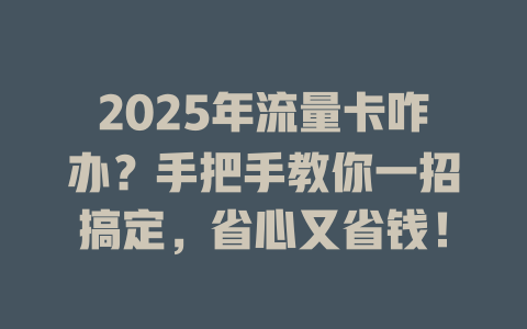 2025年流量卡咋办？手把手教你一招搞定，省心又省钱！