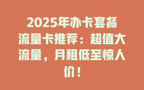 2025年办卡套餐流量卡推荐：超值大流量，月租低至惊人价！