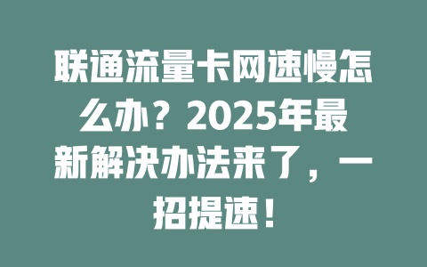 联通流量卡网速慢怎么办？2025年最新解决办法来了，一招提速！
