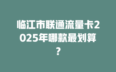 临江市联通流量卡2025年哪款最划算？