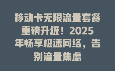 移动卡无限流量套餐重磅升级！2025年畅享极速网络，告别流量焦虑