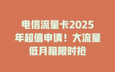 电信流量卡2025年超值申请！大流量低月租限时抢
