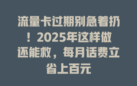 流量卡过期别急着扔！2025年这样做还能救，每月话费立省上百元